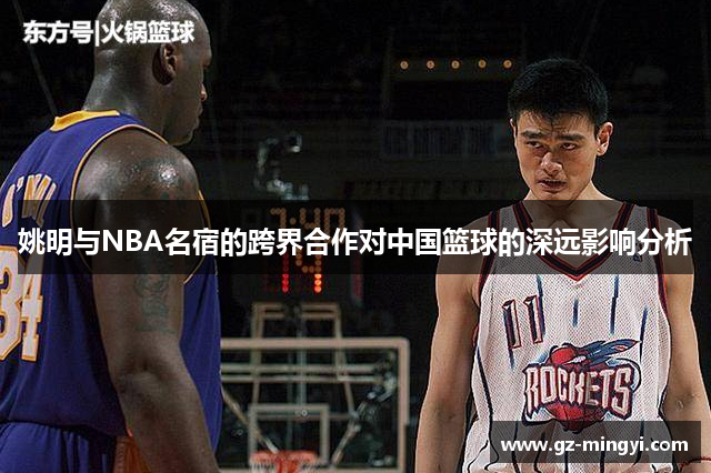 姚明与NBA名宿的跨界合作对中国篮球的深远影响分析