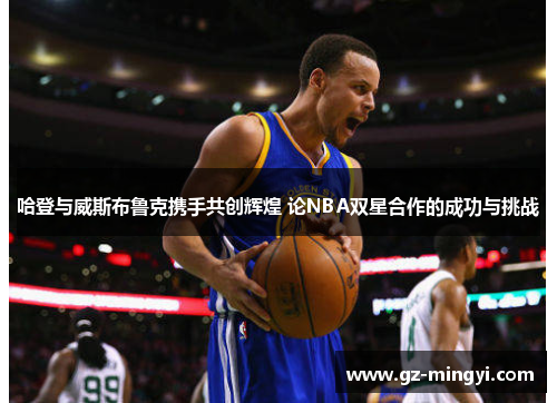 哈登与威斯布鲁克携手共创辉煌 论NBA双星合作的成功与挑战