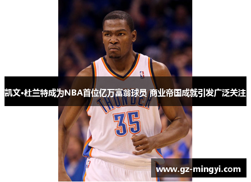 凯文·杜兰特成为NBA首位亿万富翁球员 商业帝国成就引发广泛关注